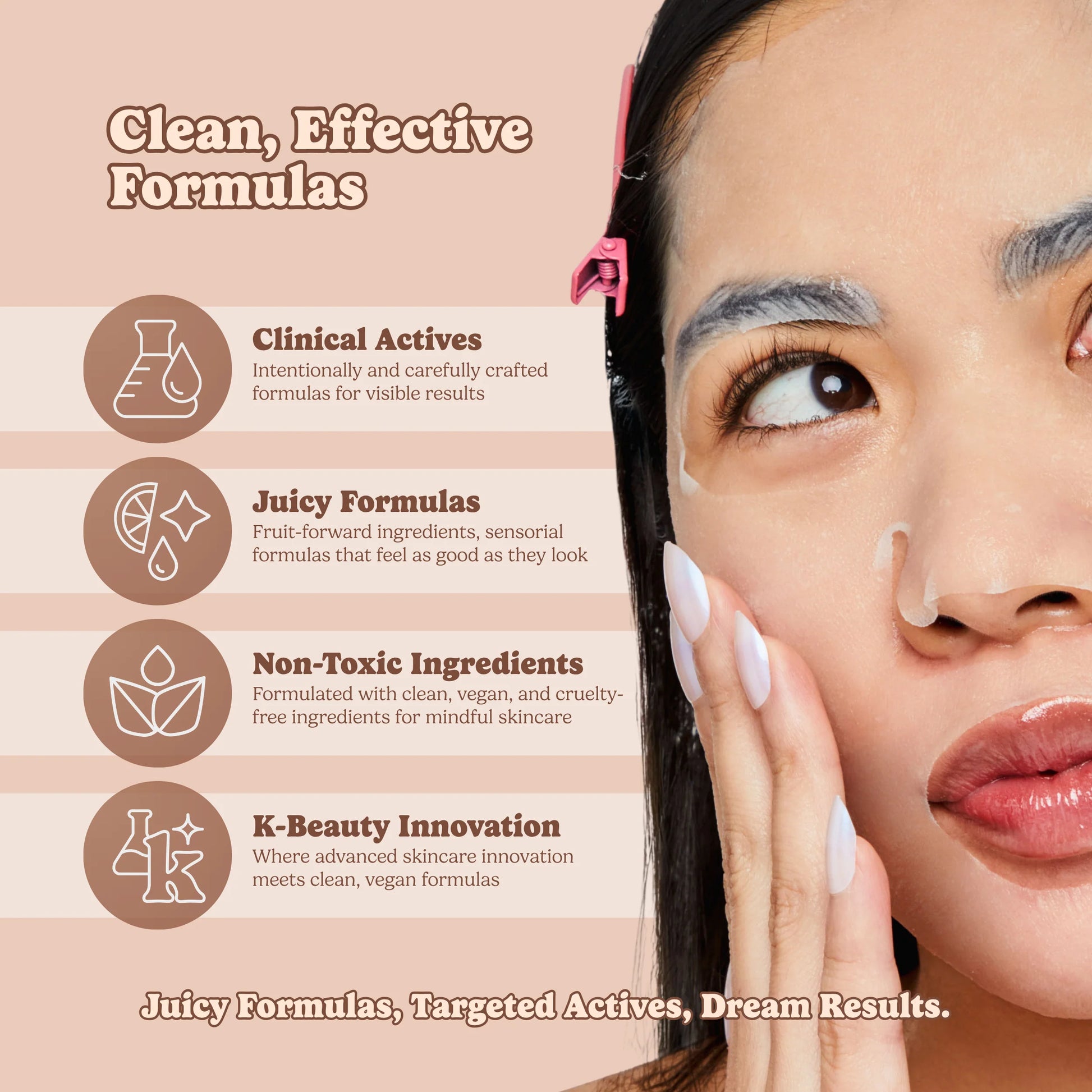 A promotional skincare graphic with a close-up of a woman applying cream to her face, alongside text reading 'Clean, Effective Formulas' and four feature callouts about clinical actives, juicy formulas, non-toxic ingredients, and K-Beauty innovation.