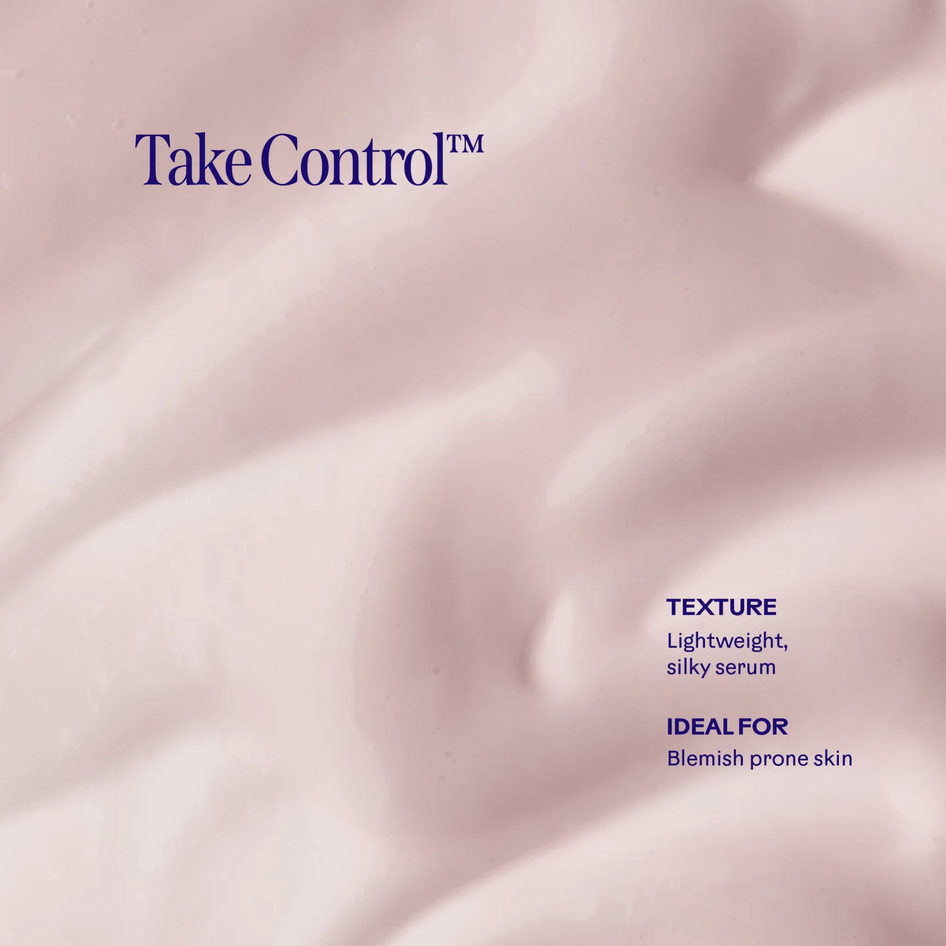 A close-up of pale pink creamy product texture with the text 'Take Control' at the top and descriptive copy on the lower right reading 'TEXTURE Lightweight, silky serum' and 'IDEAL FOR Blemish prone skin'.